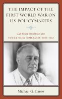 The Impact of the First World War on U.S. Policymakers : American Strategic and Foreign Policy Formulation, 1938-1942.