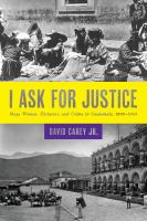 I ask for justice : Maya women, dictators, and crime in Guatemala, 1898-1944 /