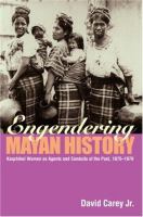 Engendering Mayan history : Kaqchikel women as agents and conduits of the past, 1875-1970 /