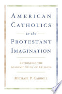 American Catholics in the Protestant imagination rethinking the academic study of religion  /