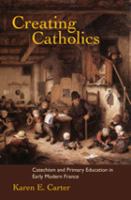 Creating Catholics : catechism and primary education in early modern France /