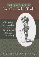 The rhetoric of Sir Garfield Todd : Christian imagination and the dream of an African democracy /