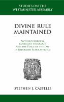 Divine rule maintained Anthony Burgess, covenant theology, and the place of the law in reformed scholasticism /