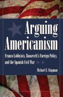 Arguing Americanism : Franco Lobbyists, Roosevelt's Foreign Policy, and the Spanish Civil War.