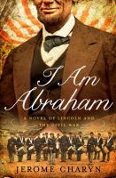 I am Abraham : a novel of Lincoln and the Civil War /