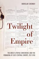 Twilight of empire the Brest-Litovsk Conference and the remaking of East-Central Europe, 1917-1918 /