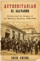 Authoritarian El Salvador : Politics and the Origins of the Military Regimes, 1880-1940 /