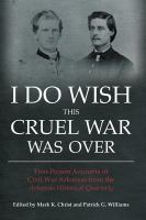 I Do Wish This Cruel War Was Over : First Person Accounts of Civil War Arkansas from the Arkansas Historical Quarterly.