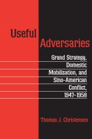 Useful Adversaries : Grand Strategy, Domestic Mobilization, and Sino-American Conflict, 1947-1958 /