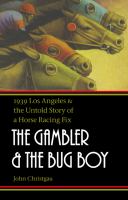 The gambler and the bug boy 1939 Los Angeles and the untold story of a horse racing fix /