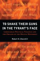 To shake their guns in the tyrant's face : libertarian political violence and the origins of the militia movement /