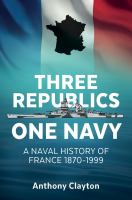 Three republics one navy a naval history of France 1870-1999 /