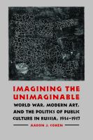 Imagining the unimaginable : World War, modern art, & the politics of public culture in Russia, 1914-1917 /