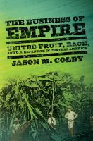 The Business of Empire : United Fruit, Race, and U.S. Expansion in Central America.