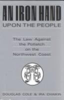 An iron hand upon the people : the law against the potlatch on the Northwest coast /