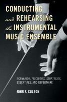 Conducting and Rehearsing the Instrumental Music Ensemble : Scenarios, Priorities, Strategies, Essentials, and Repertoire.