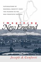 Imagining New England explorations of regional identity from the pilgrims to the mid-twentieth century /