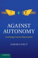 Against autonomy justifying coercive paternalism /