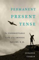 Permanent present tense the unforgettable life of the amnesic patient, H.M. /