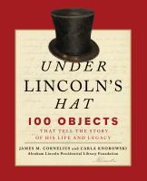 Under Lincoln's hat 100 objects that tell the story of his life and legacy /