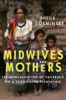 Midwives and Mothers : The Medicalization of Childbirth on a Guatemalan Plantation.