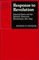 Response to revolution : Imperial Spain and the Spanish American revolutions, 1810-1840 /