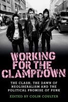 Working for the clampdown : the Clash, the dawn of neoliberalism and the political promise of punk /