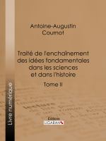 Traité de l'enchaînement des Idées Fondamentales Dans les Sciences et Dans L'histoire : Tome II.