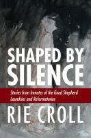 Shaped by silence stories from the inmates of the Good Shepherd laundries and reformatories /