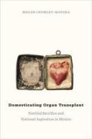 Domesticating organ transplant familial sacrifice and national aspiration in Mexico /
