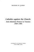 Catholics against the Church : anti-abortion protest in Toronto, 1969-1985 /