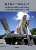 A clean sweep? : the politics of ethnic cleansing in western Poland, 1945-1960 /