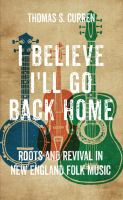 I believe I'll go back home : roots and revival in New England folk music /