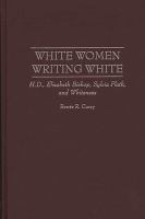 White women writing white : H.D., Elizabeth Bishop, Sylvia Plath, and whiteness /