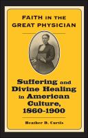 Faith in the great physician suffering and divine healing in American culture, 1860-1900 /