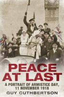 Peace at last : a portrait of Armistice Day, 11 November 1918 /