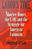 Labor's time : shorter hours, the UAW, and the struggle for American unionism /