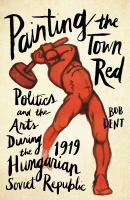 Painting the town red : politics and the arts during the 1919 Hungarian Soviet Republic /