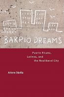 Barrio dreams Puerto Ricans, Latinos, and the neoliberal city /