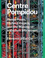 Centre Pompidou : Renzo Piano, Richard Rogers, and the making of a modern monument /