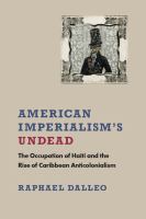 American imperialism's undead : the occupation of Haiti and the rise of Caribbean anticolonialism /