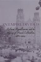 An empire divided religion, republicanism, and the making of French colonialism, 1880-1914 /