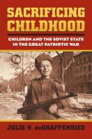 Sacrificing childhood : children and the Soviet state in the great patriotic war /