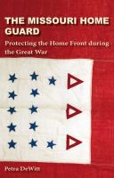 The Missouri Home Guard : protecting the home front during the Great War /