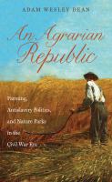 An agrarian republic : farming, antislavery politics, and nature parks in the Civil War era /