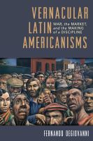 Vernacular Latin Americanisms : war, the market, and the making of a discipline /