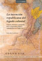 La invención republicana del legado colonial : ciencia, historia y geografía de la vanguardia política colombiana en el siglo XIX /