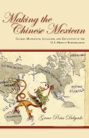 Making the Chinese Mexican global migration, localism, and exclusion in the U.S.-Mexico borderlands /