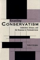 Recasting conservatism : Oakeshott, Strauss, and the response to postmodernism /