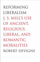 Reforming Liberalism : J. S. Mill's Use of Ancient, Religious, Liberal, and Romantic Moralities.